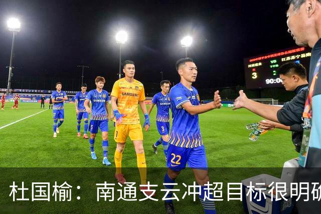杜国榆：南通支云冲超目标很明确，球迷很多，每场比赛压力都很大